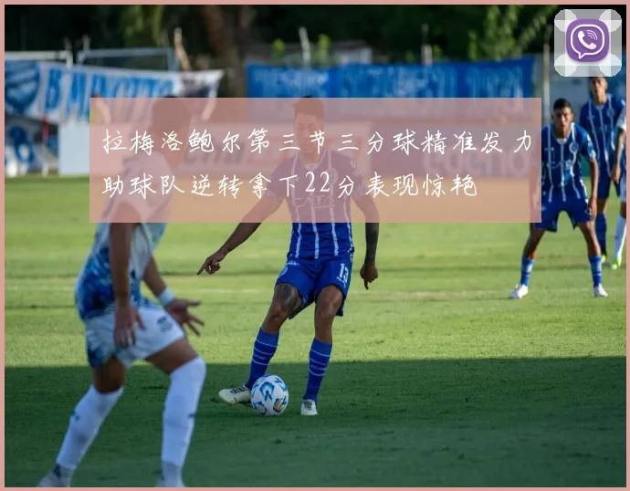 拉梅洛鲍尔第三节三分球精准发力助球队逆转拿下22分表现惊艳