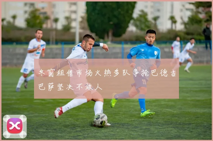冬窗租借市场火热多队争抢巴德吉巴萨坚决不放人