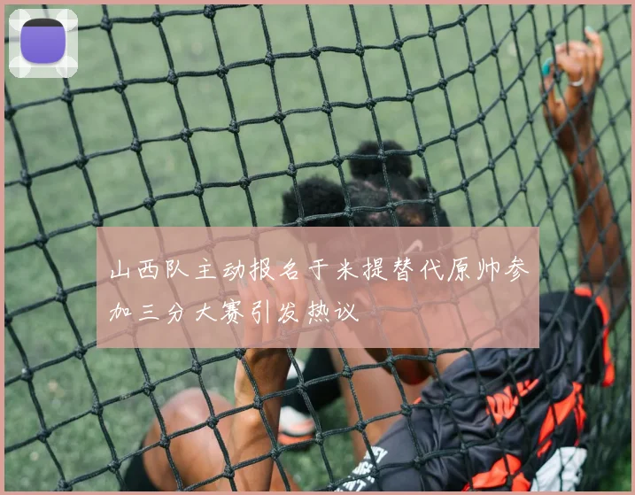 山西队主动报名于米提替代原帅参加三分大赛引发热议