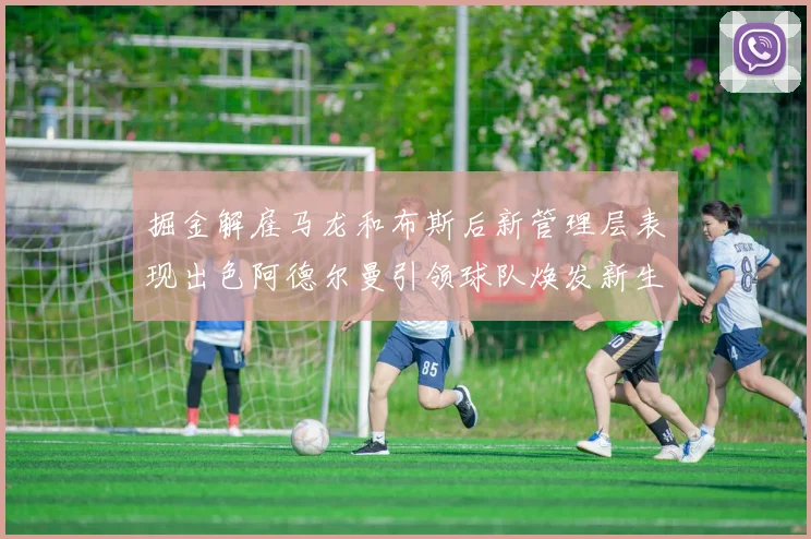 掘金解雇马龙和布斯后新管理层表现出色阿德尔曼引领球队焕发新生