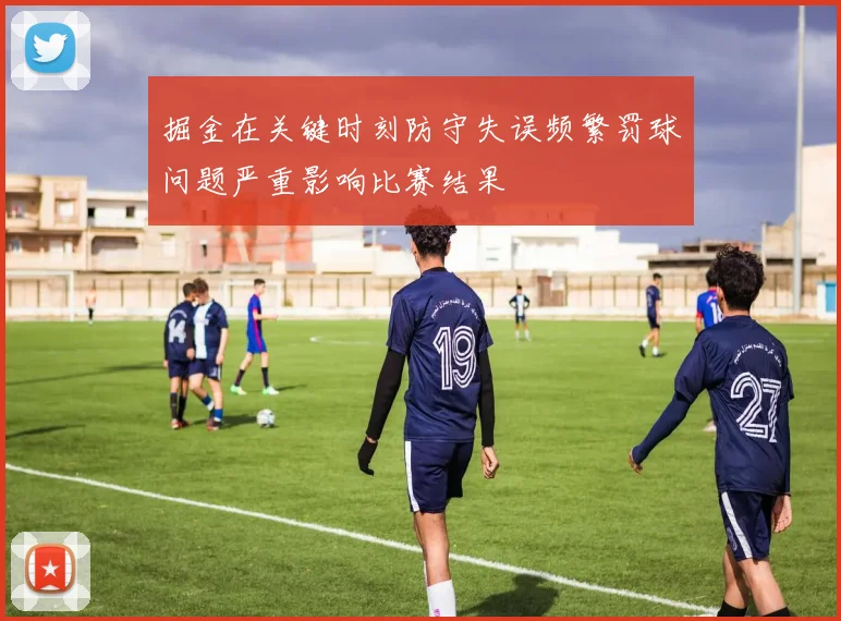 掘金在关键时刻防守失误频繁罚球问题严重影响比赛结果
