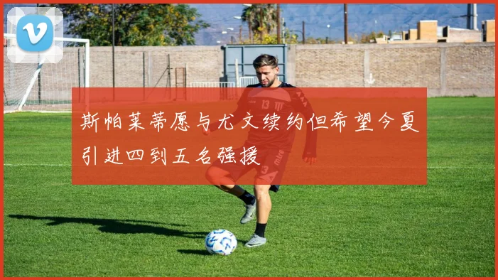 斯帕莱蒂愿与尤文续约但希望今夏引进四到五名强援