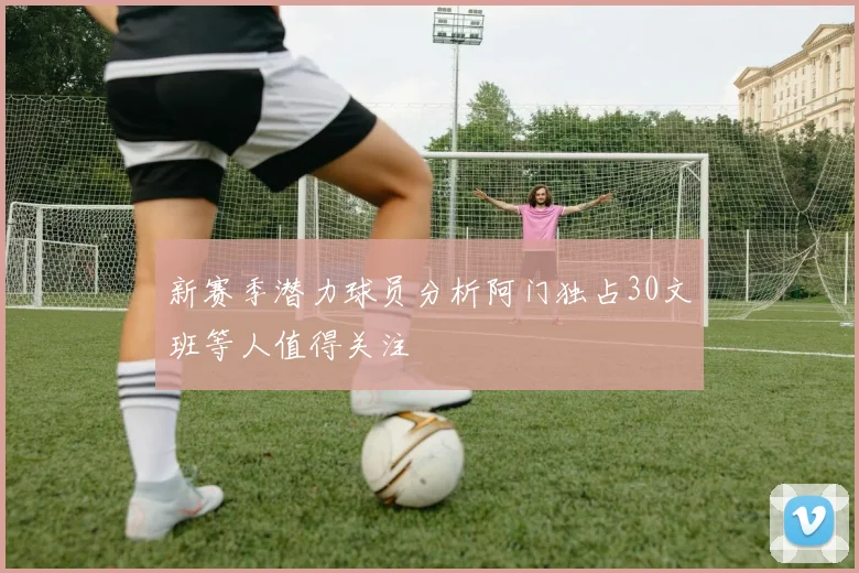 新赛季潜力球员分析阿门独占30文班等人值得关注