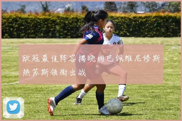 欧冠最佳阵容揭晓姆巴佩维尼修斯热苏斯领衔出战