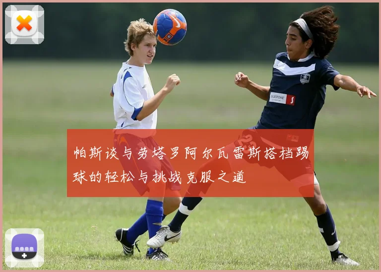 帕斯谈与劳塔罗阿尔瓦雷斯搭档踢球的轻松与挑战克服之道