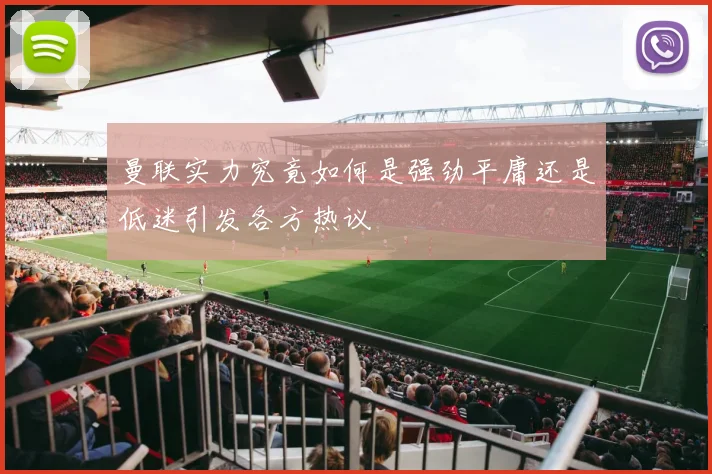 曼联实力究竟如何是强劲平庸还是低迷引发各方热议