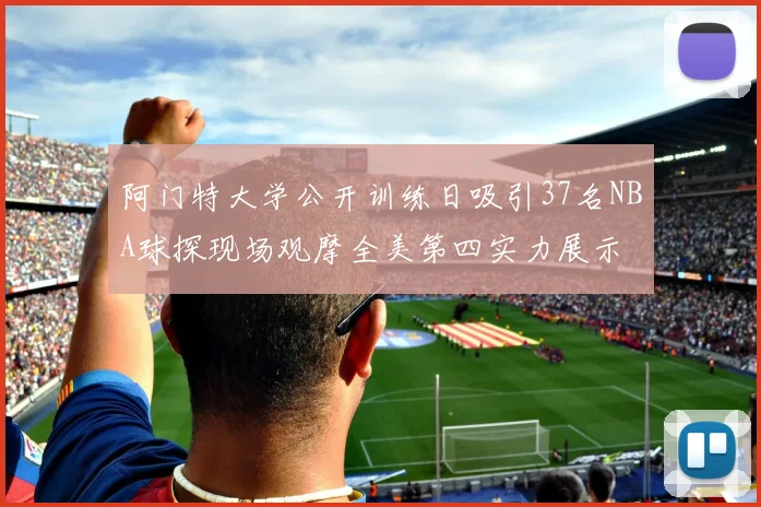 阿门特大学公开训练日吸引37名NBA球探现场观摩全美第四实力展示