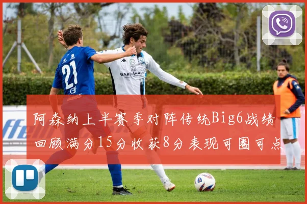 阿森纳上半赛季对阵传统Big6战绩回顾满分15分收获8分表现可圈可点