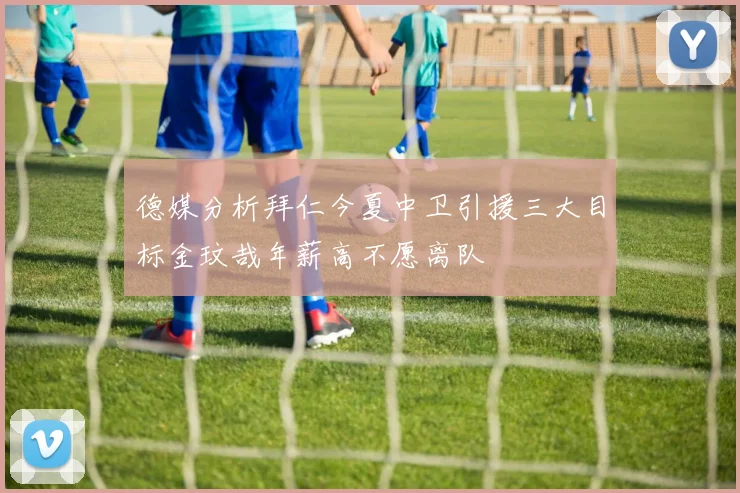 德媒分析拜仁今夏中卫引援三大目标金玟哉年薪高不愿离队