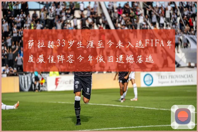 萨拉赫33岁生涯至今未入选FIFA年度最佳阵容今年依旧遗憾落选