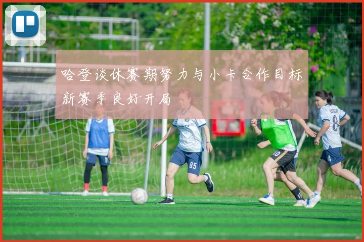 哈登谈休赛期努力与小卡合作目标新赛季良好开局