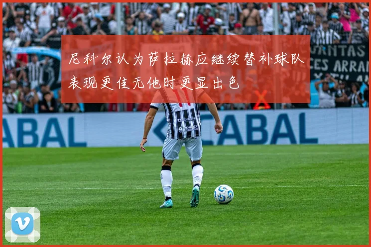 尼科尔认为萨拉赫应继续替补球队表现更佳无他时更显出色