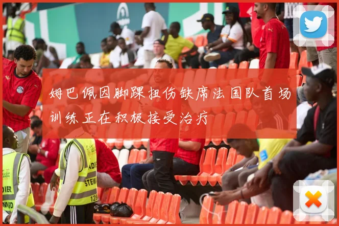 姆巴佩因脚踝扭伤缺席法国队首场训练正在积极接受治疗