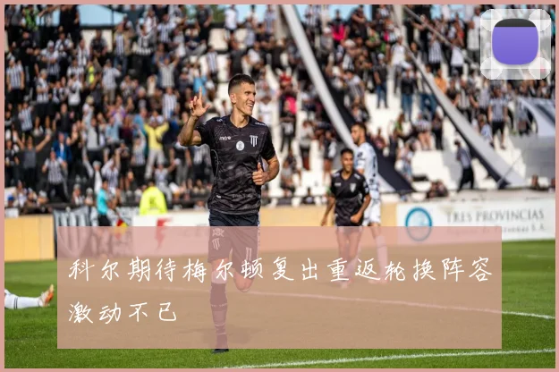 科尔期待梅尔顿复出重返轮换阵容激动不已