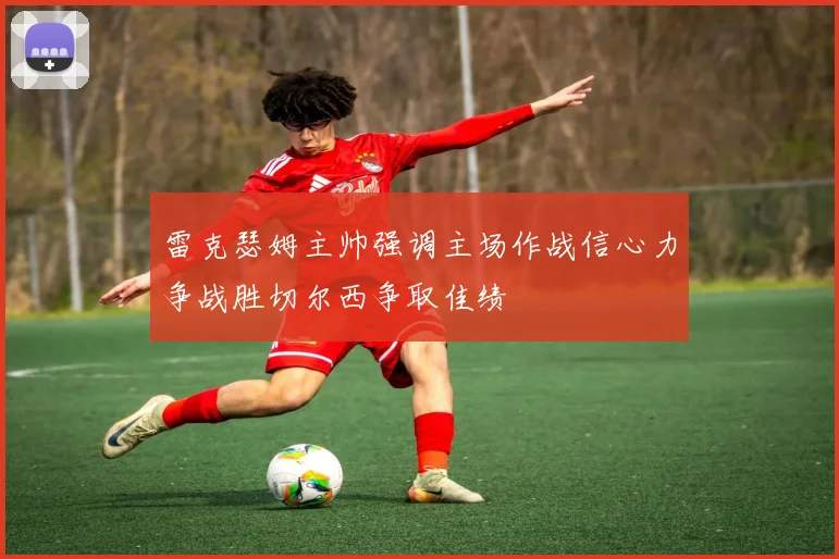 雷克瑟姆主帅强调主场作战信心力争战胜切尔西争取佳绩