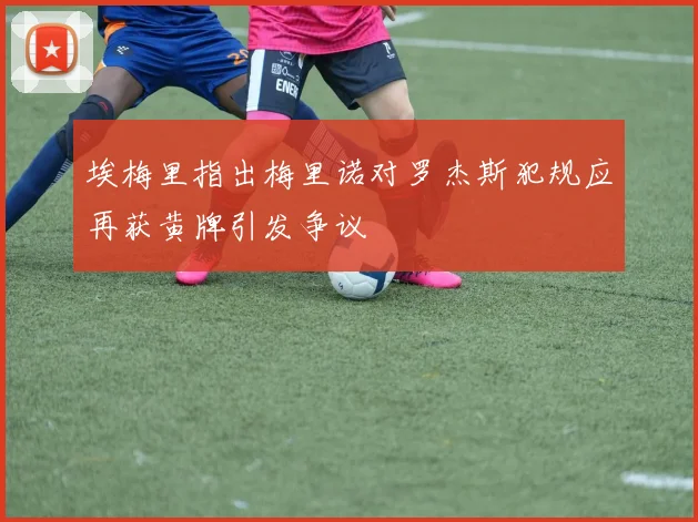 埃梅里指出梅里诺对罗杰斯犯规应再获黄牌引发争议