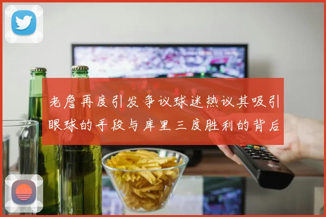 老詹再度引发争议球迷热议其吸引眼球的手段与库里三度胜利的背后原因