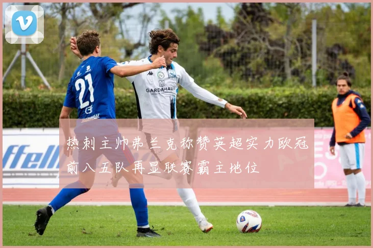 热刺主帅弗兰克称赞英超实力欧冠前八五队再显联赛霸主地位