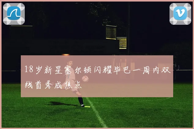 18岁新星塞尔顿闪耀毕巴一周内双线首秀成焦点