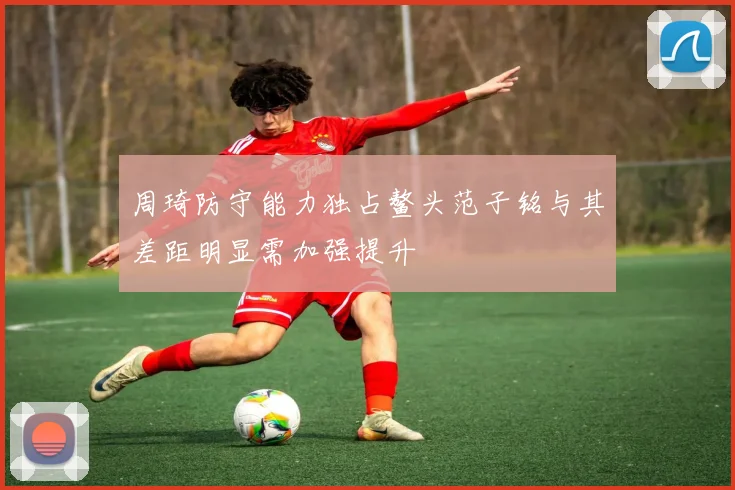 周琦防守能力独占鳌头范子铭与其差距明显需加强提升